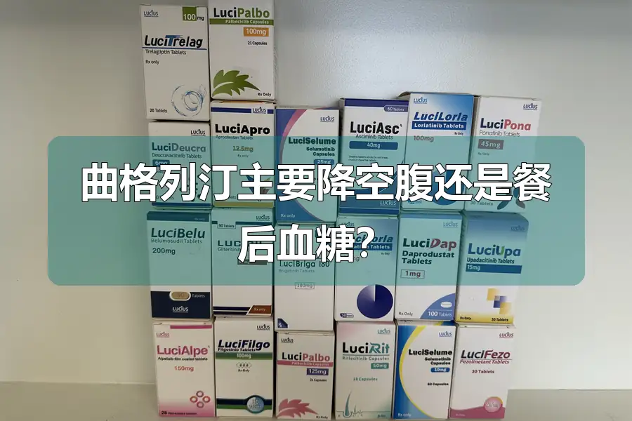 曲格列汀主要降空腹还是餐后血糖？